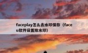 faceplay怎么去水印保存（faceu软件设置除水印）