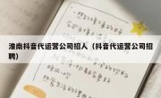 淮南抖音代运营公司招人（抖音代运营公司招聘）