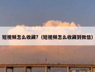 短视频怎么收藏?（短视频怎么收藏到微信）