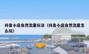 抖音小店自然流量玩法（抖音小店自然流量怎么玩）