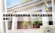 抖音来客代运营收费标准（抖音代运营在哪里接单）