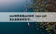 wps如何去除ppt水印（wps ppt怎么去除水印文字）