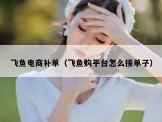 飞鱼电商补单（飞鱼购平台怎么接单子）