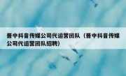 晋中抖音传媒公司代运营团队（晋中抖音传媒公司代运营团队招聘）