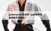 powerpoint去水印（ppt如何去水印而不损图片）