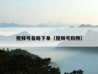 视频号自助下单（视频号购物）