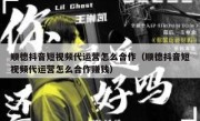 顺德抖音短视频代运营怎么合作（顺德抖音短视频代运营怎么合作赚钱）