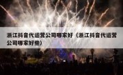 浙江抖音代运营公司哪家好（浙江抖音代运营公司哪家好些）