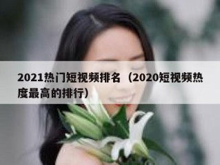 2021热门短视频排名（2020短视频热度最高的排行）