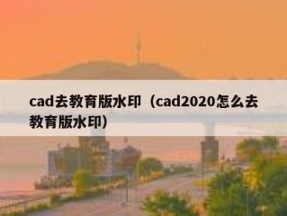 cad去教育版水印（cad2020怎么去教育版水印）