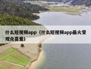 什么短视频app（什么短视频app最火受观众喜爱）