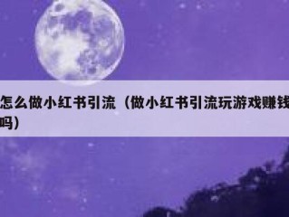 怎么做小红书引流（做小红书引流玩游戏赚钱吗）