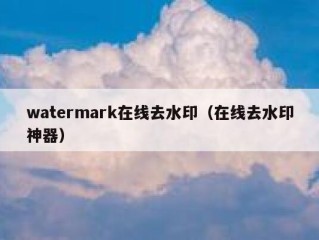 watermark在线去水印（在线去水印神器）