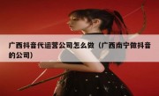 广西抖音代运营公司怎么做（广西南宁做抖音的公司）