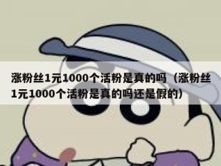 涨粉丝1元1000个活粉是真的吗（涨粉丝1元1000个活粉是真的吗还是假的）