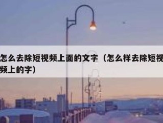 怎么去除短视频上面的文字（怎么样去除短视频上的字）