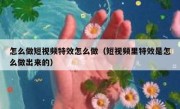 怎么做短视频特效怎么做（短视频里特效是怎么做出来的）