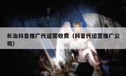 长治抖音推广代运营收费（抖音代运营推广公司）