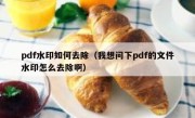 pdf水印如何去除（我想问下pdf的文件水印怎么去除啊）