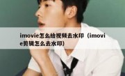 imovie怎么给视频去水印（imovie剪辑怎么去水印）