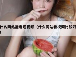 什么网站能看短视频（什么网站看视频比较好）