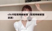 cilcill短视频破解版（短视频破解版资源）