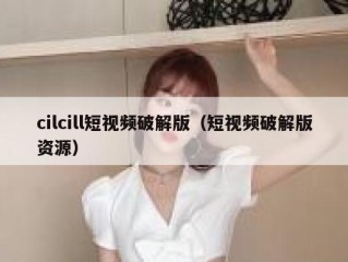 cilcill短视频破解版（短视频破解版资源）