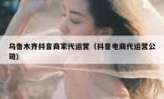 乌鲁木齐抖音商家代运营（抖音电商代运营公司）