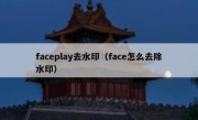 faceplay去水印（face怎么去除水印）