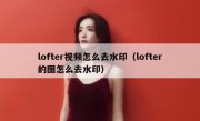 lofter视频怎么去水印（lofter的图怎么去水印）