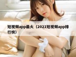 短视频app最火（2021短视频app排行榜）