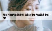 芜湖抖音代运营定制（芜湖抖音代运营定制公司）