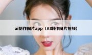 ai制作图片app（AI制作图片视频）