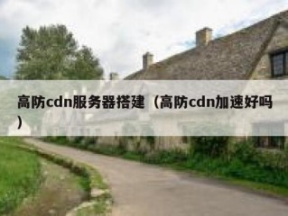 高防cdn服务器搭建（高防cdn加速好吗）