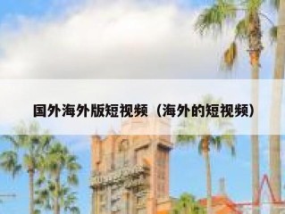 国外海外版短视频（海外的短视频）