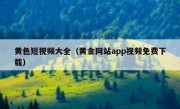 黄色短视频大全（黄金网站app视频免费下载）