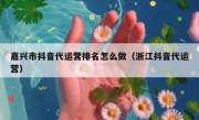 嘉兴市抖音代运营排名怎么做（浙江抖音代运营）