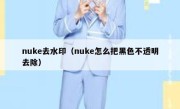 nuke去水印（nuke怎么把黑色不透明去除）