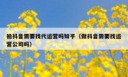 拍抖音需要找代运营吗知乎（做抖音需要找运营公司吗）