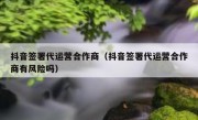 抖音签署代运营合作商（抖音签署代运营合作商有风险吗）