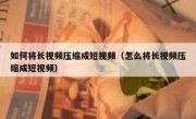 如何将长视频压缩成短视频（怎么将长视频压缩成短视频）