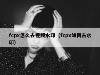 fcpx怎么去视频水印（fcpx如何去水印）