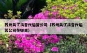 苏州吴江抖音代运营公司（苏州吴江抖音代运营公司在哪里）