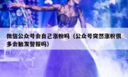 微信公众号会自己涨粉吗（公众号突然涨粉很多会触发警报吗）