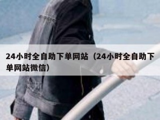 24小时全自助下单网站（24小时全自助下单网站微信）