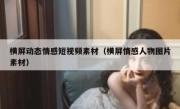 横屏动态情感短视频素材（横屏情感人物图片素材）