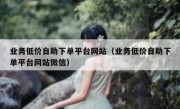 业务低价自助下单平台网站（业务低价自助下单平台网站微信）