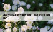 淮南快手抖音短视频代运营（南昌快手代运营推广）