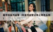 吴中抖音代运营（抖音代运营公司上班怎么样）