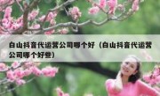 白山抖音代运营公司哪个好（白山抖音代运营公司哪个好些）